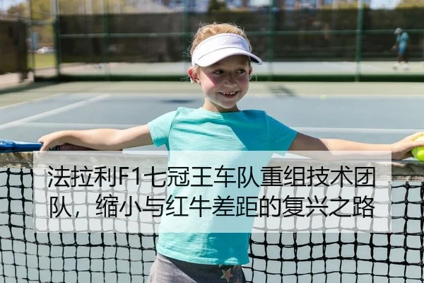 法拉利F1七冠王车队重组技术团队，缩小与红牛差距的复兴之路